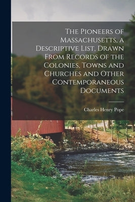 The Pioneers of Massachusetts, a Descriptive List, Drawn From Records of the Colonies, Towns and Churches and Other Contemporaneous Documents by Pope, Charles Henry