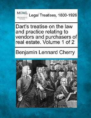 Dart's treatise on the law and practice relating to vendors and purchasers of real estate. Volume 1 of 2 by Cherry, Benjamin Lennard