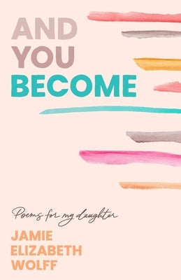 And You Become: Poems for My Daughter by Wolff, Jamie