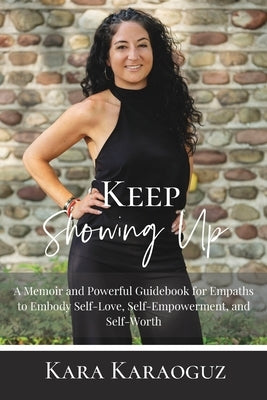 Keep Showing Up: A Memoir and Powerful Guidebook for Empaths to Embody Self-Love, Self-Empowerment, and Self-Worth by Karaoguz, Kara