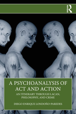 A Psychoanalysis of ACT and Action: An Itinerary Through Lacan, Philosophy, and Crime by Londoño-Paredes, Diego Enrique