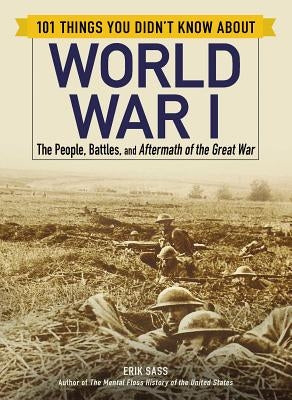 101 Things You Didn't Know about World War I: The People, Battles, and Aftermath of the Great War by Sass, Erik