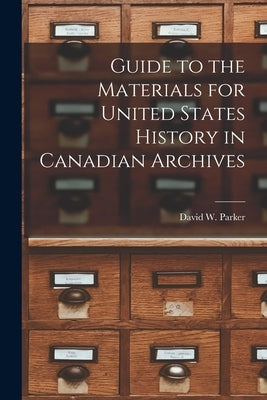 Guide to the Materials for United States History in Canadian Archives by Parker, David W.