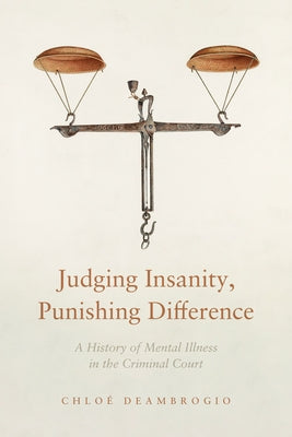 Judging Insanity, Punishing Difference: A History of Mental Illness in the Criminal Court by Deambrogio, Chloé