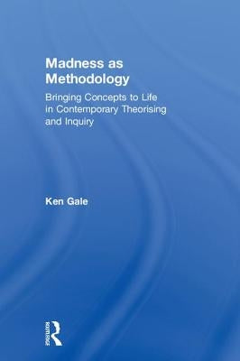 Madness as Methodology: Bringing Concepts to Life in Contemporary Theorising and Inquiry by Gale, Ken