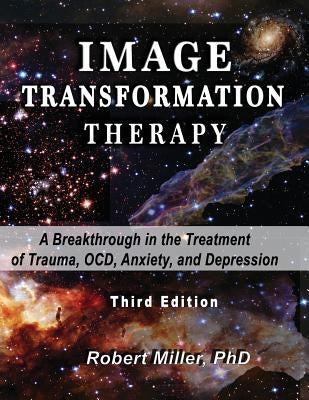Image Transformation Therapy: A Breakthrough in the Treatment of Trauma, OCD, Anxiety, and Depression by Miller, Janet R.