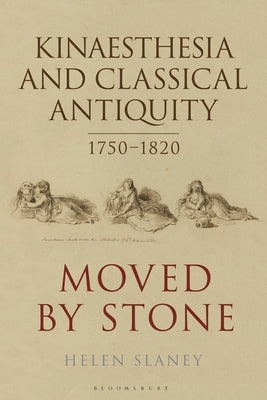 Kinaesthesia and Classical Antiquity 1750-1820: Moved by Stone by Slaney, Helen