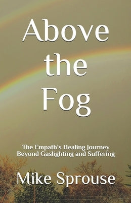 Above the Fog: The Empath's Healing Journey Beyond Gaslighting and Suffering by Sprouse, Mike