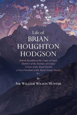 Life of Brian Houghton Hodgson: British Resident at the Court of Nepal, Member of the Institute of France; Fellow of the Royal Society; a Vice-Preside by Hunter, William Wilson