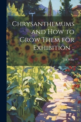 Chrysanthemums and how to Grow Them for Exhibition .. by Wroe, J. B.