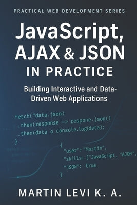 JavaScript, AJAX & JSON IN Practice: Building Interactive, Data-Driven, and Modern Web Applications by Levi K. a., Martin