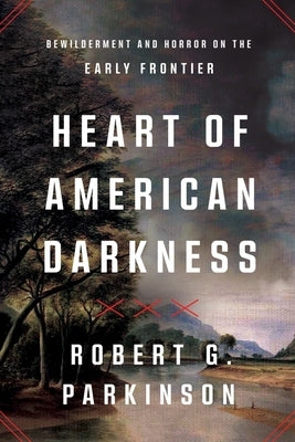 Heart of American Darkness: Bewilderment and Horror on the Early Frontier by Parkinson, Robert G.