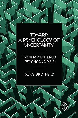Toward a Psychology of Uncertainty: Trauma-Centered Psychoanalysis by Brothers, Doris