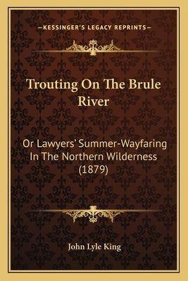 Trouting On The Brule River: Or Lawyers' Summer-Wayfaring In The Northern Wilderness (1879) by King, John Lyle