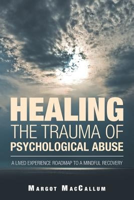 Healing the Trauma of Psychological Abuse: A Lived Experience Roadmap to a Mindful Recovery by MacCallum, Margot