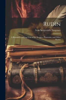 Rudin: A Romance: A King Lear of the Steppes. Phantoms, and Other Stories by Turgenev, Ivan Sergeevich