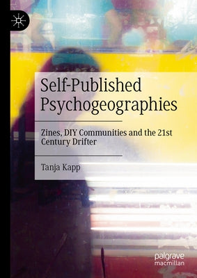 Self-Published Psychogeographies: Zines, DIY Communities and the 21st Century Drifter by Kapp, Tanja