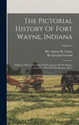 The Pictorial History Of Fort Wayne, Indiana: A Review Of Two Centuries Of Occupation Of The Region About The Head Of The Maumee River; Volume 2 by Griswold, Bert Joseph