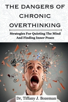 The Dangers Of Chronic Overthinking: Strategies For Quieting The Mind And Finding Inner Peace by J. Bozeman, Tiffany