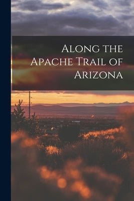 Along the Apache Trail of Arizona by Anonymous