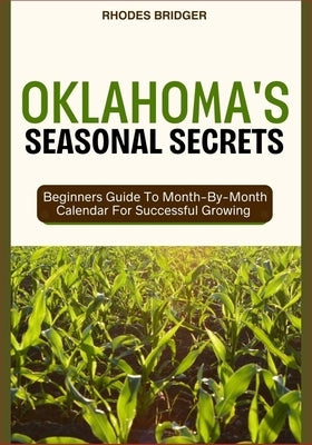 Oklahoma's Seasonal Secrets: Beginners Guide To Month-By-Month Calendar For Successful Growing by Bridger, Rhodes