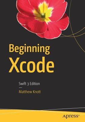Beginning Xcode: Swift 3 Edition by Knott, Matthew