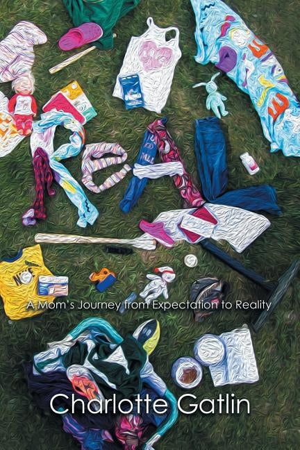 Real: A Mom's Journey from Expectation to Reality by Gatlin, Charlotte