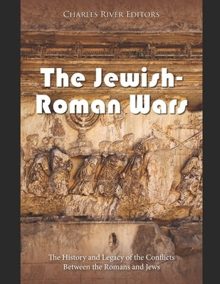 The Jewish-Roman Wars: The History and Legacy of the Conflicts Between the Romans and Jews by Charles River