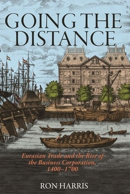 Going the Distance: Eurasian Trade and the Rise of the Business Corporation, 1400-1700 by Harris, Ron