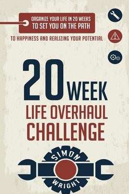20 Week Life Overhaul Challenge: Organize Your Life In 20 Weeks To Set You On The Path To Happiness And Realizing Your Potential by Wright, Simon