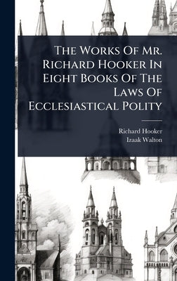 The Works Of Mr. Richard Hooker In Eight Books Of The Laws Of Ecclesiastical Polity by Hooker, Richard