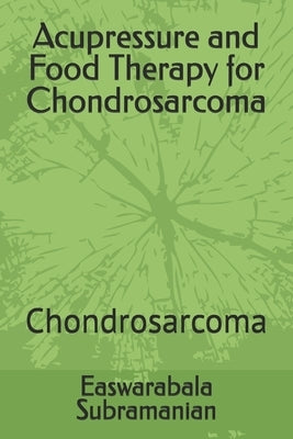 Acupressure and Food Therapy for Chondrosarcoma: Chondrosarcoma by Subramanian, Easwarabala