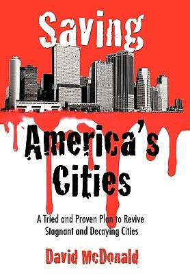 Saving America's Cities: A Tried and Proven Plan to Revive Stagnant and Decaying Cities by McDonald, David
