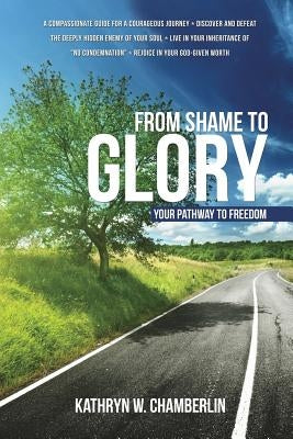 From Shame to Glory: Your Pathway to Freedom by Chamberlin, Kathryn W.