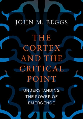 The Cortex and the Critical Point: Understanding the Power of Emergence by Beggs, John M.