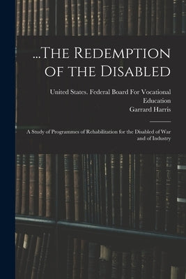 ...The Redemption of the Disabled: A Study of Programmes of Rehabilitation for the Disabled of War and of Industry by United States Federal Board for Voca