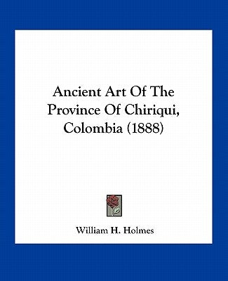 Ancient Art of the Province of Chiriqui, Colombia (1888) by Holmes, William H.