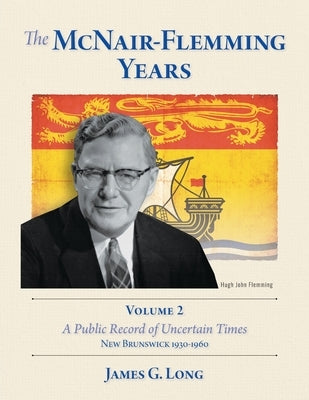 The McNair-Flemming Years, Volume 2: A Public Record of Uncertain Times, New Brunswick 1930-1960 by Long, James G.