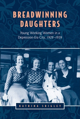 Breadwinning Daughters: Young Working Women in a Depression-Era City, 1929-1939 by Srigley, Katrina