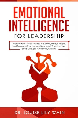 Emotional Intelligence for Leadership: Improve Your Skills to Succeed in Business, Manage People, and Become a Great Leader - Boost Your EQ and Improv by Wain, Louise Lily