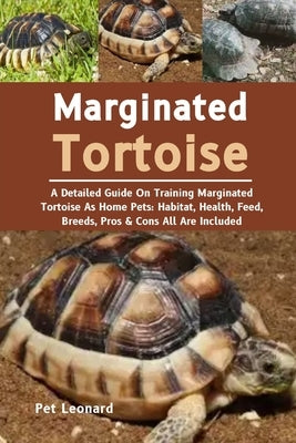 Marginated Tortoise: A Detailed Guide On Training Marginated Tortoise As Home Pets: Habitat, Health, Feed, Breeds, Pros & Cons All Are Included by Leonard, Pet