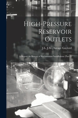 High-Pressure Reservoir Outlets: A Report on Bureau of Reclamation Installations (Part 2) by Gaylord, J. M. Savage J. L.
