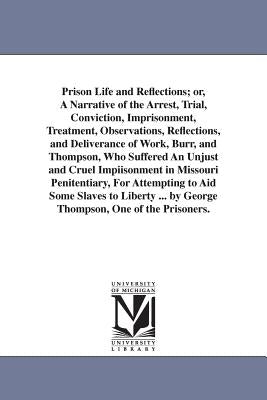 Prison Life and Reflections; or, A Narrative of the Arrest, Trial, Conviction, Imprisonment, Treatment, Observations, Reflections, and Deliverance of by Thompson, George
