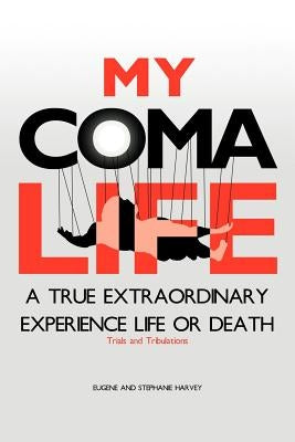 My Coma Life: A True Extraordinary Experience to Life and Death Trials and Tribulations by Eugene and Stephanie Harvey