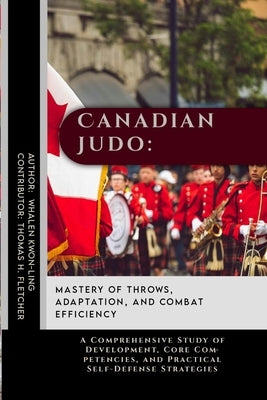 Canadian Judo: Mastery of Throws, Adaptation, and Combat Efficiency: A Comprehensive Study of Development, Core Competencies, and Pra by Fletcher, Thomas H.