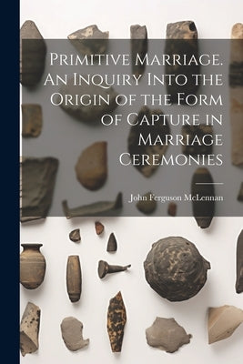 Primitive Marriage. An Inquiry Into the Origin of the Form of Capture in Marriage Ceremonies by McLennan, John Ferguson