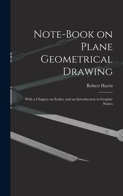 Note-book on Plane Geometrical Drawing: With a Chapter on Scales, and an Introduction to Graphic Statics by Harris, Robert