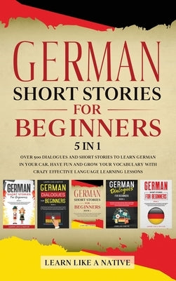 German Short Stories for Beginners 5 in 1: Over 500 Dialogues and Daily Used Phrases to Learn German in Your Car. Have Fun & Grow Your Vocabulary, wit by Learn Like a Native