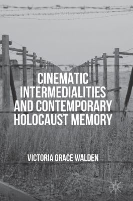 Cinematic Intermedialities and Contemporary Holocaust Memory by Walden, Victoria Grace