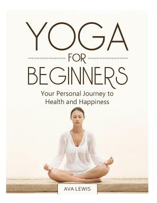 Yoga for Beginners: Your Personal Journey to Health and Happiness by Lewis, Ava